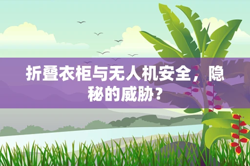 折叠衣柜与无人机安全，隐秘的威胁？