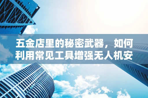 五金店里的秘密武器，如何利用常见工具增强无人机安全防护？