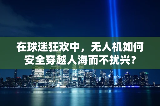 在球迷狂欢中，无人机如何安全穿越人海而不扰兴？