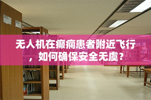 无人机在癫痫患者附近飞行，如何确保安全无虞？