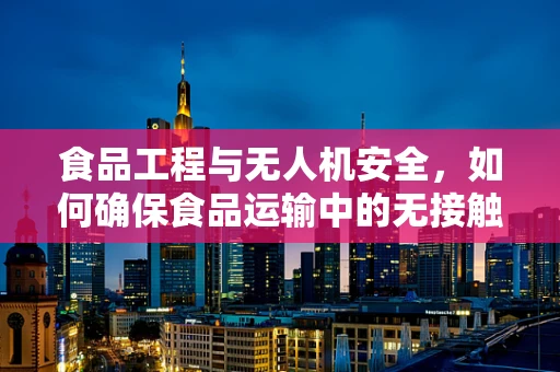 食品工程与无人机安全，如何确保食品运输中的无接触安全？