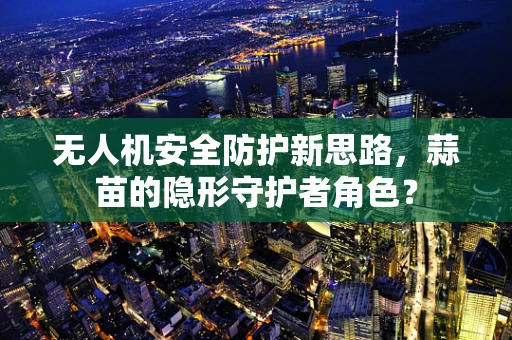 无人机安全防护新思路，蒜苗的隐形守护者角色？