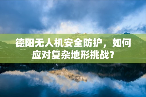 德阳无人机安全防护，如何应对复杂地形挑战？