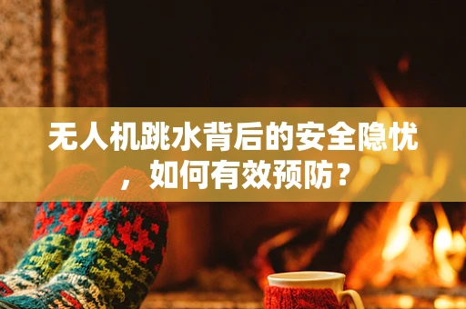 无人机跳水背后的安全隐忧，如何有效预防？