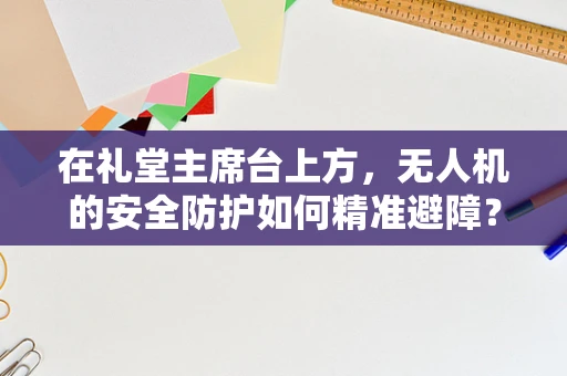 在礼堂主席台上方，无人机的安全防护如何精准避障？