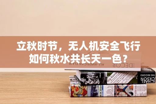 立秋时节，无人机安全飞行如何秋水共长天一色？