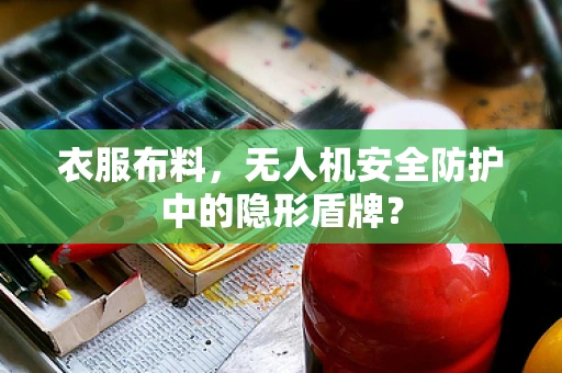 衣服布料，无人机安全防护中的隐形盾牌？
