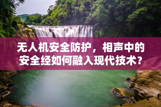 无人机安全防护，相声中的安全经如何融入现代技术？