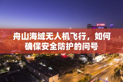 舟山海域无人机飞行，如何确保安全防护的问号