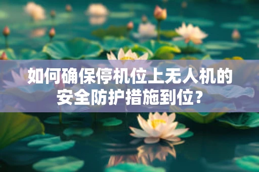 如何确保停机位上无人机的安全防护措施到位？