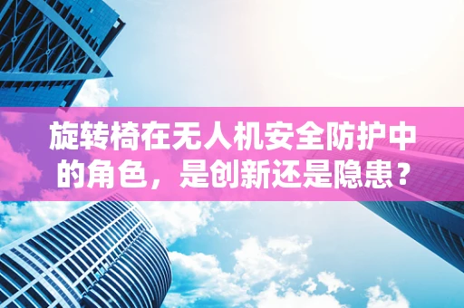 旋转椅在无人机安全防护中的角色，是创新还是隐患？