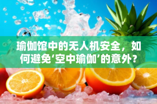 瑜伽馆中的无人机安全，如何避免‘空中瑜伽’的意外？