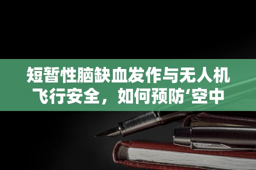 短暂性脑缺血发作与无人机飞行安全，如何预防‘空中迷航’？
