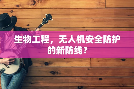 生物工程，无人机安全防护的新防线？