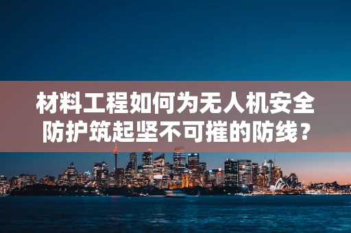 材料工程如何为无人机安全防护筑起坚不可摧的防线？