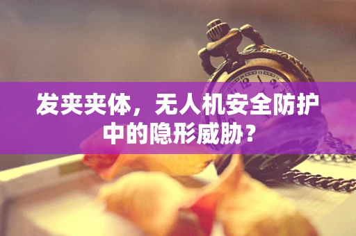 发夹夹体，无人机安全防护中的隐形威胁？