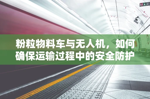粉粒物料车与无人机，如何确保运输过程中的安全防护？