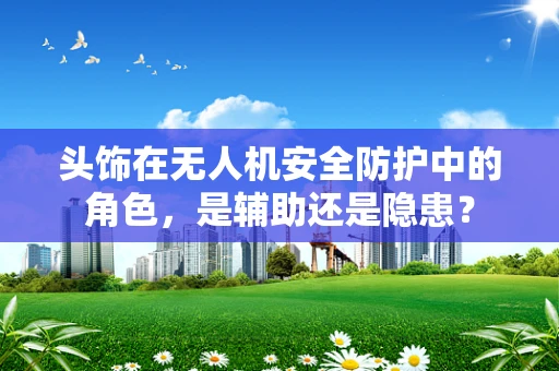 头饰在无人机安全防护中的角色，是辅助还是隐患？
