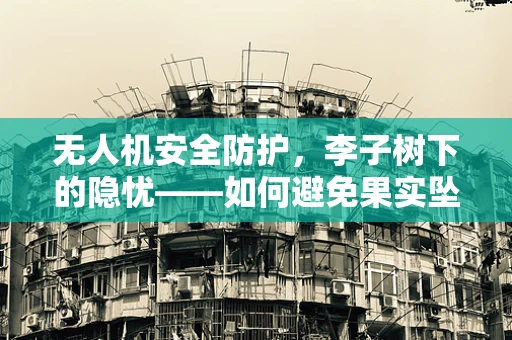 无人机安全防护，李子树下的隐忧——如何避免果实坠落对无人机的意外干扰？