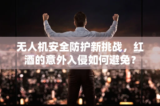 无人机安全防护新挑战，红酒的意外入侵如何避免？