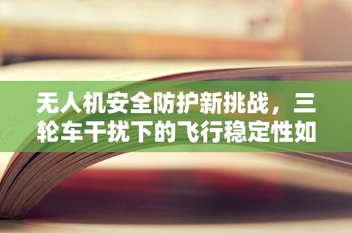 无人机安全防护新挑战，三轮车干扰下的飞行稳定性如何保障？