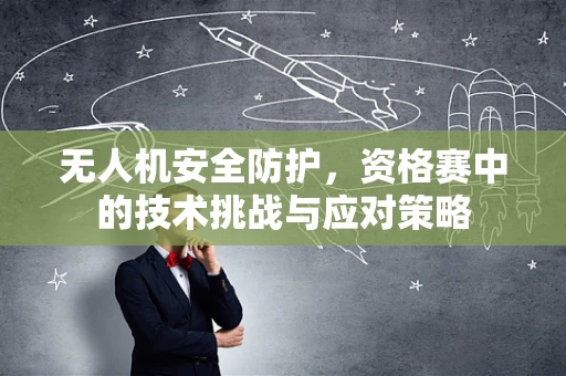 无人机安全防护，资格赛中的技术挑战与应对策略