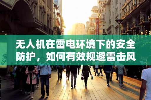 无人机在雷电环境下的安全防护，如何有效规避雷击风险？
