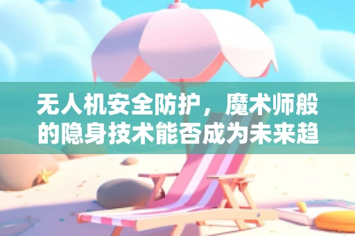 无人机安全防护，魔术师般的隐身技术能否成为未来趋势？