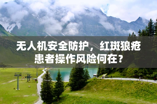 无人机安全防护，红斑狼疮患者操作风险何在？