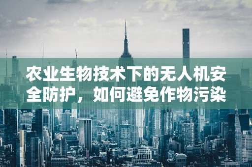 农业生物技术下的无人机安全防护，如何避免作物污染与生态失衡？