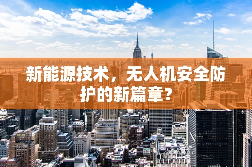 新能源技术，无人机安全防护的新篇章？