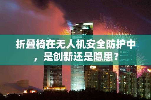 折叠椅在无人机安全防护中，是创新还是隐患？