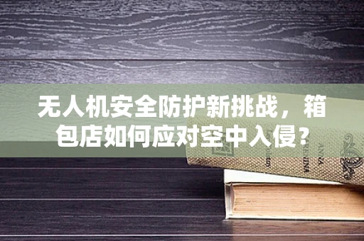 无人机安全防护新挑战，箱包店如何应对空中入侵？