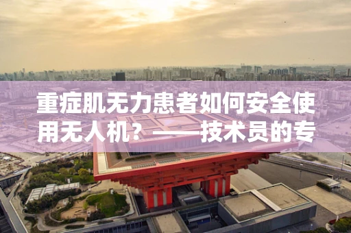 重症肌无力患者如何安全使用无人机？——技术员的专业视角