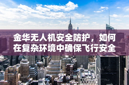 金华无人机安全防护，如何在复杂环境中确保飞行安全？