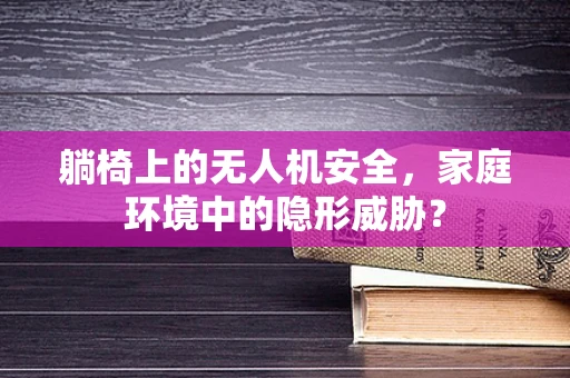 躺椅上的无人机安全，家庭环境中的隐形威胁？