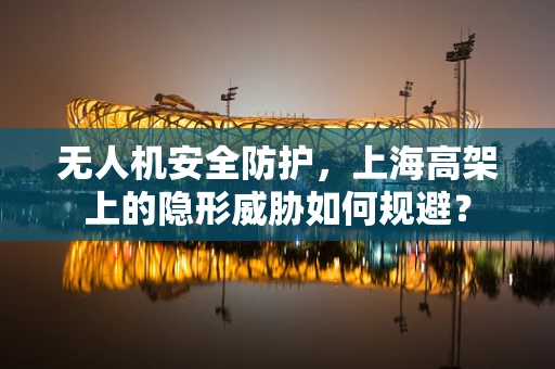 无人机安全防护，上海高架上的隐形威胁如何规避？