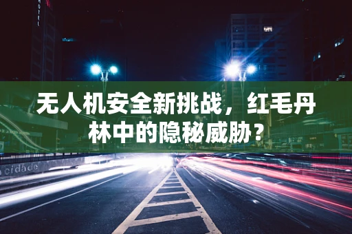 无人机安全新挑战，红毛丹林中的隐秘威胁？