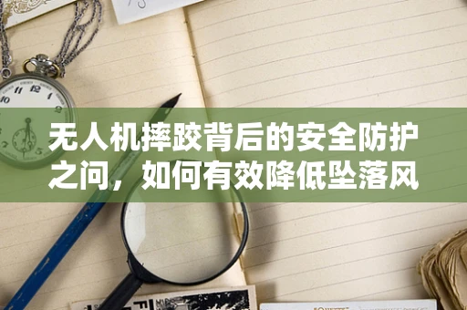 无人机摔跤背后的安全防护之问，如何有效降低坠落风险？
