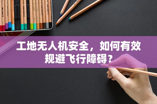 工地无人机安全，如何有效规避飞行障碍？