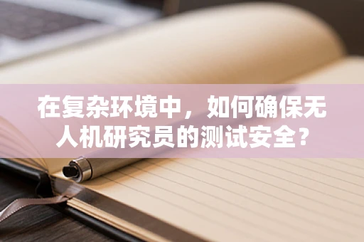 在复杂环境中，如何确保无人机研究员的测试安全？