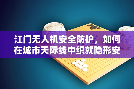 江门无人机安全防护，如何在城市天际线中织就隐形安全网？