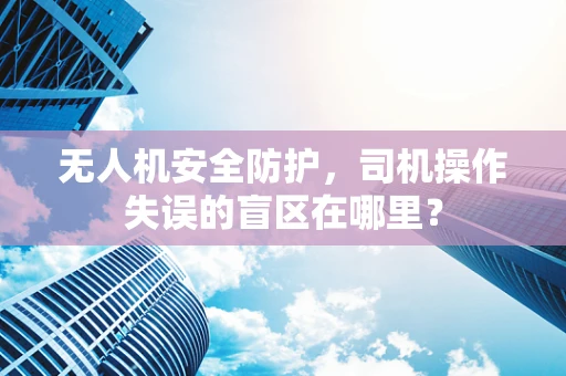 无人机安全防护，司机操作失误的盲区在哪里？
