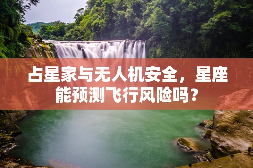 占星家与无人机安全，星座能预测飞行风险吗？