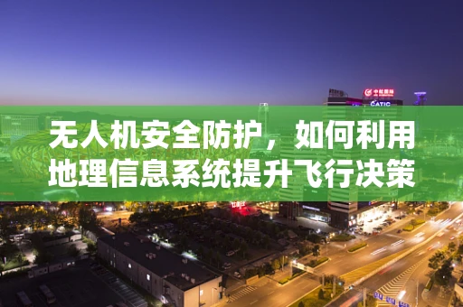 无人机安全防护，如何利用地理信息系统提升飞行决策的精准性？