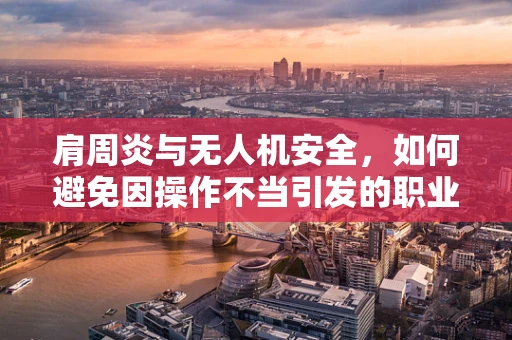 肩周炎与无人机安全，如何避免因操作不当引发的职业病？