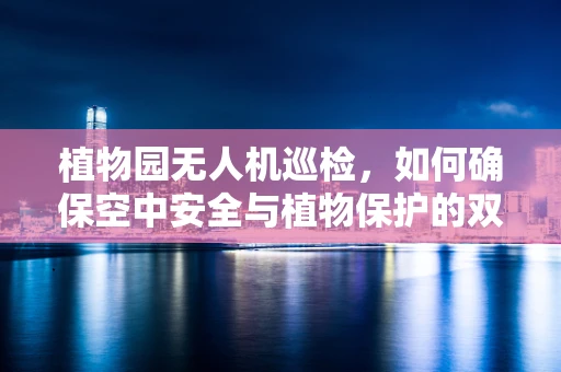 植物园无人机巡检，如何确保空中安全与植物保护的双赢？