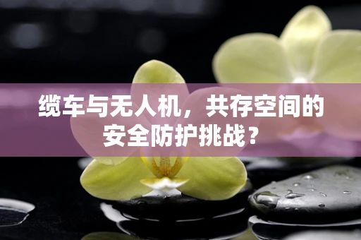 缆车与无人机，共存空间的安全防护挑战？