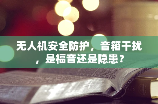 无人机安全防护，音箱干扰，是福音还是隐患？