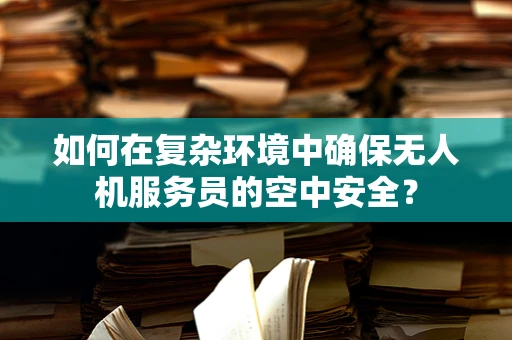 如何在复杂环境中确保无人机服务员的空中安全？